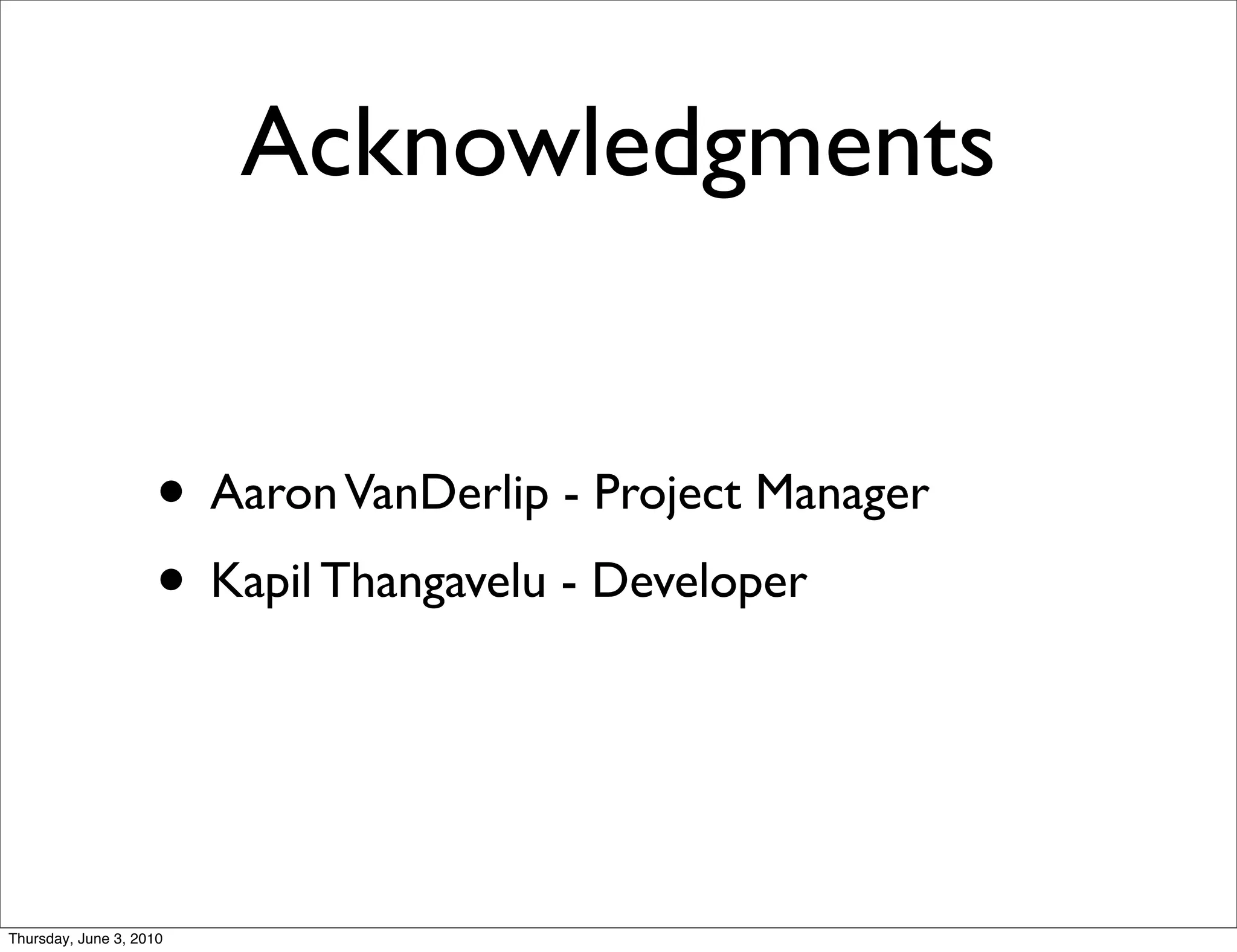 Acknowledgments


                    • Aaron VanDerlip - Project Manager
                    • Kapil Thangavelu - Developer


Thursday, June 3, 2010
 