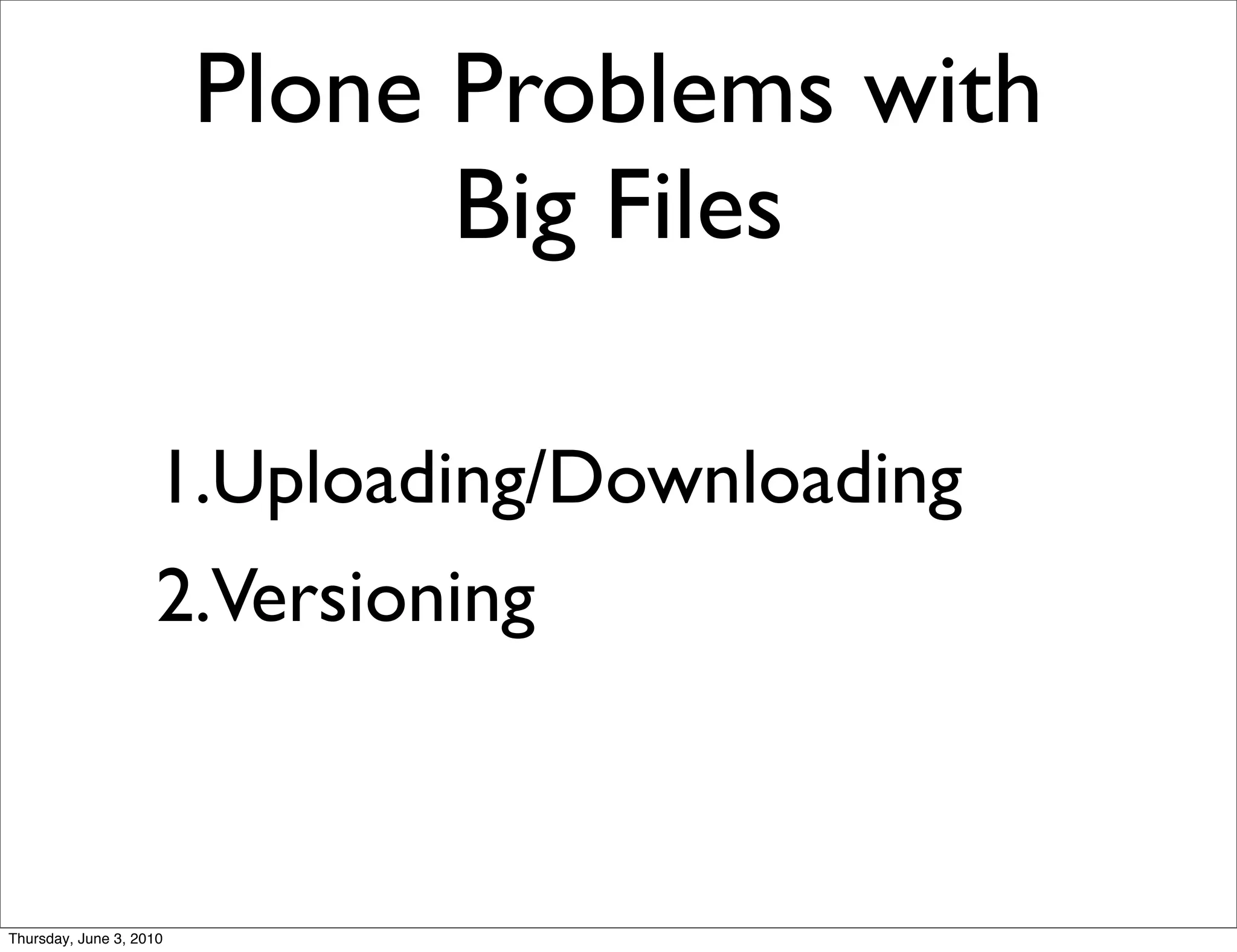 Plone Problems with
                               Big Files

                    1.Uploading/Downloading
                    2.Versioning



Thursday, June 3, 2010
 