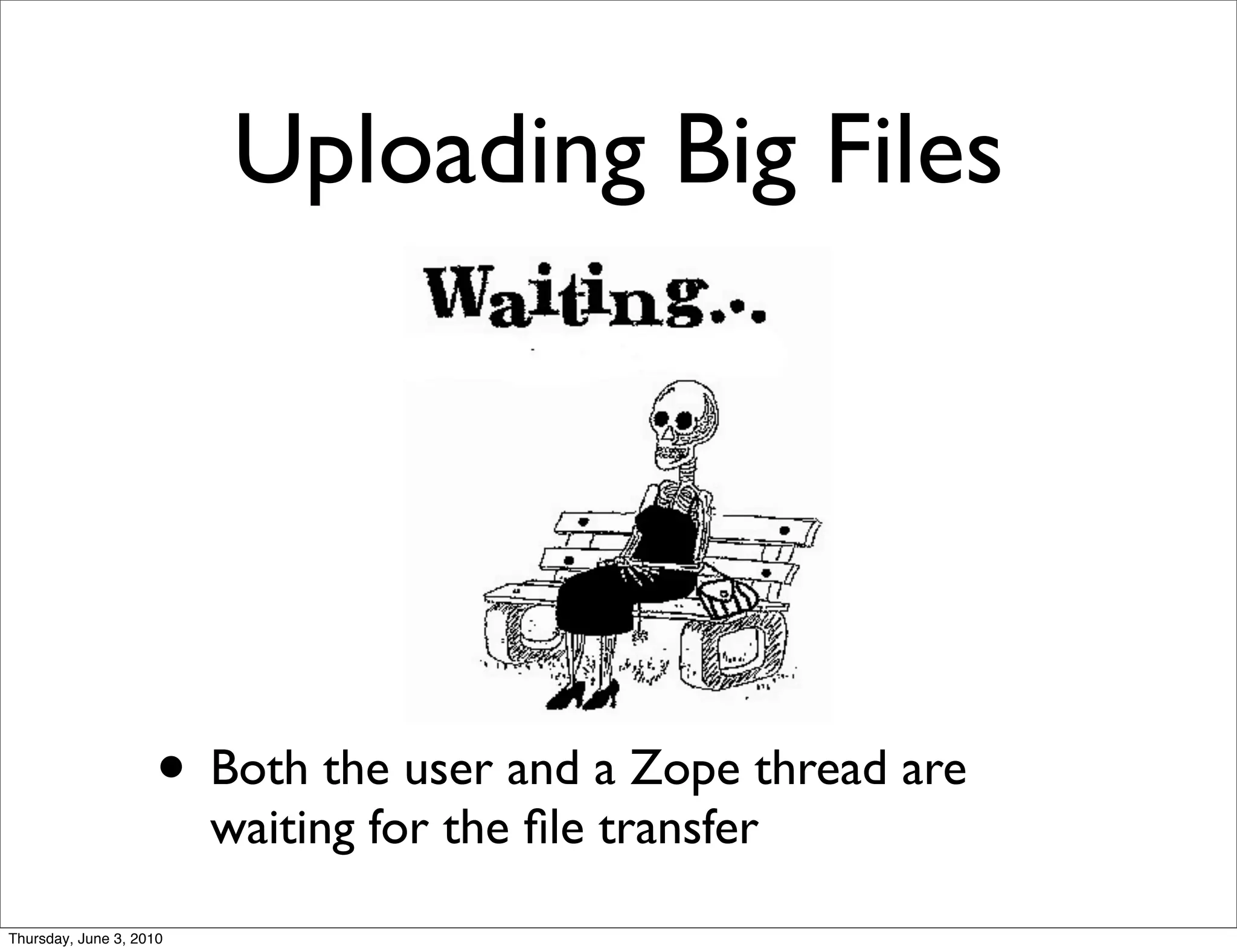 Uploading Big Files




                    • Both the user and a Zope thread are
                         waiting for the ﬁle transfer
Thursday, June 3, 2010
 