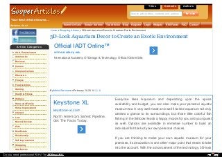 Title s

C onte nts

A uthor s

Search article titles, contents and authors

Your Best Article Source..
Submit Articles

Welcome, Guest

Home

Shopping Articles

Sooper Authors

Top Articles

Blog

Register

Login

Widgets

RSS Feeds

FAQ

Contact

3D-Look Aquarium Decor to Create an Exotic Environment

3D-Look Aquarium Decor to Create an Exotic Environment
A r tic le C a te gor ie s

Official IADT Online™

Art & Entertainment

online.academy.edu

Automotive

International Academy Of Design & Technology. Official Online Site.

Business
Careers
Communications
Education
Finance
Food & Drinks
Gaming

By Maria Warman on February 10, 2014

0

Health & Fitness
Hobbies
Home and Family
Home Improvement
Internet
Law
News & Society

Keystone XL
keystone-xl.com
North America's Safest Pipeline.
Get The Facts Today.

Pets

Everyone likes Aquarium and depending upon the space
availability and budget, you can also make your personal aquatic
museum too. A very well made and well finished aquarium not only
creates a glance to its surroundings, but those little colorful fish
fishing in the fishbowl leads a happy moods for you and your guest
as well. Options are available in immense number to build an
individual fish tank of your own personal choices.

Real Estate
Relationship
Self Improvement
Shopping
Appliances

Do you need professional PDFs? Try PDFmyURL!

If you are thinking to make your own aquatic museum for your
premises, its decoration is one other major point that needs to take
into the account. With the advancement of the technology, 3D-look

 