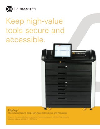 FlipTop™
The Simplest Way to Keep High-Value Tools Secure and Accessible
Improve the accessibility and security of expensive assets with this high-security
storage solution with up to 1,782 bins.
Keep high-value
tools secure and
accessible.
 