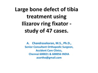 Large bone defect of tibia
treatment using
Ilizarov ring fixator -
study of 47 cases.
A. Chandrasekaran, M.S., Ph.D.,
Senior Consultant Orthopedic Surgeon,
Accident Care Clinics,
Chennai 600021 & 600056 INDIA
acortho@gmail.com
 