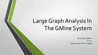 Large Graph Analysis In
The GMine System
By Saurabh Jogalekar
TE C 51
Seminar Guide: Prof. S V Jagtap

 