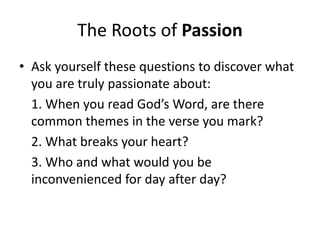 The Roots of Passion
• Ask yourself these questions to discover what
  you are truly passionate about:
  1. When you read ...