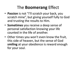 The Boomerang Effect
• Passion is not “I’ll scratch your back, you
  scratch mine”, but giving yourself fully to God
  and...