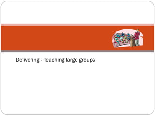 Delivering - Teaching large groups 