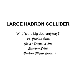 1
LARGE HADRON COLLIDER
What’s the big deal anyway?
Dr. Gail Van Ekeren
Gill St.Bernards School
Secondary School
Freshman Physics Course
 