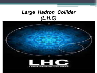 Large Hadron Collider
(L.H.C)
 