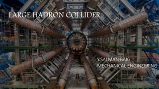 LARGE HADRON COLLIDER
Y.SALMAN BAIG
MECHANICAL ENGINEERING
 