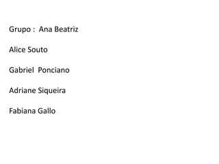 Grupo : Ana Beatriz

Alice Souto

Gabriel Ponciano

Adriane Siqueira

Fabiana Gallo
 