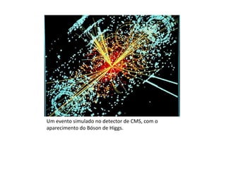 Um evento simulado no detector de CMS, com o
aparecimento do Bóson de Higgs.
 