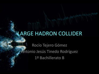 LARGE HADRON COLLIDER Rocío Tejero Gómez Antonio Jesús Tinedo Rodríguez 1º Bachillerato B 