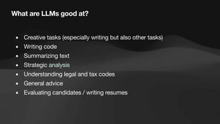 What are LLMs good at?
▪ Creative tasks (especially writing but also other tasks)
▪ Writing code
▪ Summarizing text
▪ Strategic analysis
▪ Understanding legal and tax codes
▪ General advice
▪ Evaluating candidates / writing resumes
 