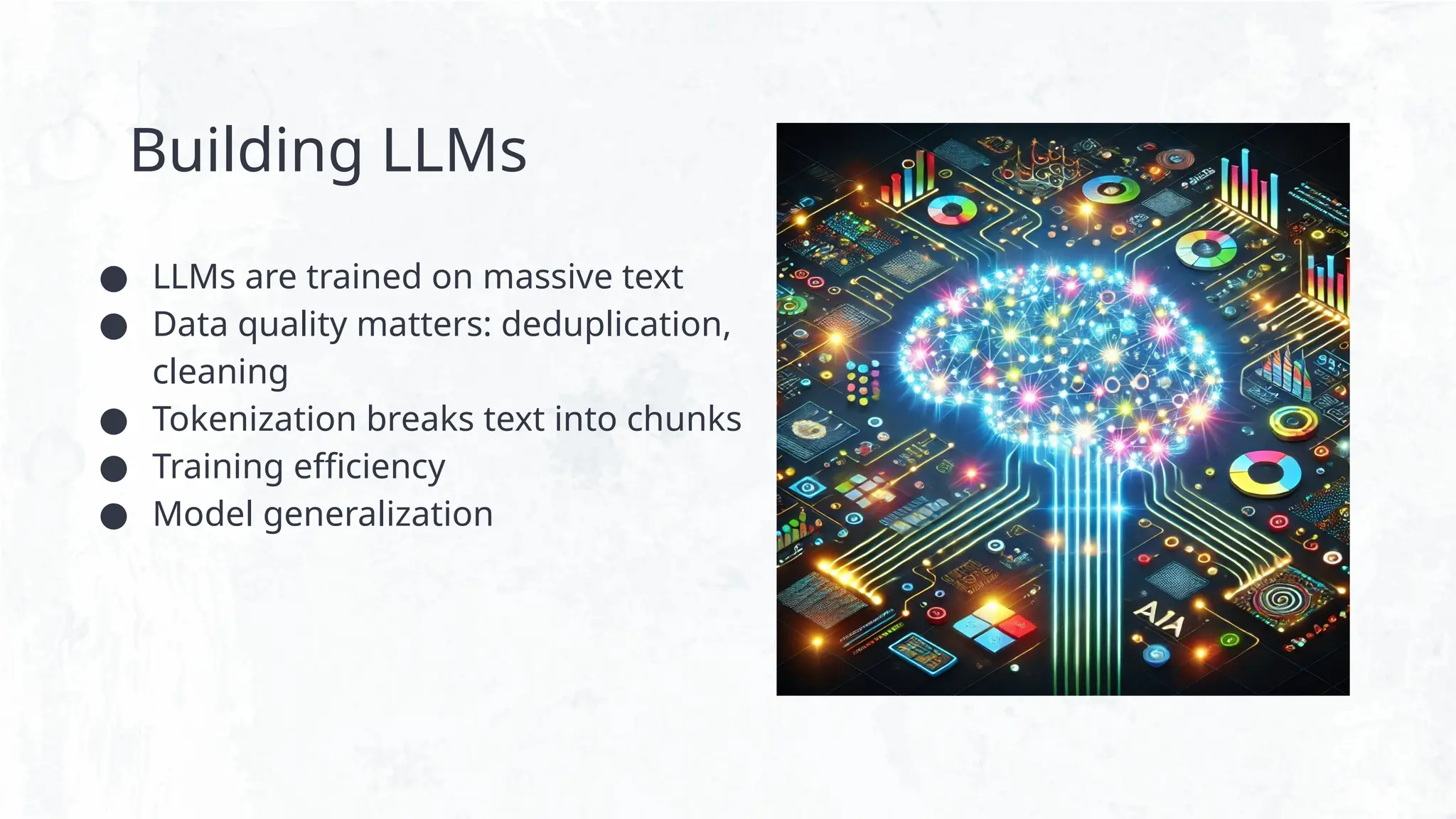 Building LLMs
● LLMs are trained on massive text
● Data quality matters: deduplication,
cleaning
● Tokenization breaks text into chunks
● Training efficiency
● Model generalization
 