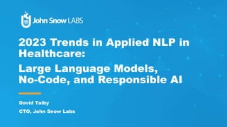 2023 Trends in Applied NLP in
Healthcare:
Large Language Models,
No-Code, and Responsible AI
David Talby
CTO, John Snow Labs
 