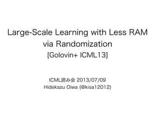 Large-Scale Learning with Less RAM
via Randomization
[Golovin+ ICML13]
ICML読み会 2013/07/09
Hidekazu Oiwa (@kisa12012)
 