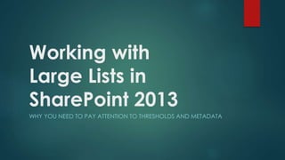 Working with
Large Lists in
SharePoint 2013
WHY YOU NEED TO PAY ATTENTION TO THRESHOLDS AND METADATA
 