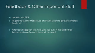 Feedback & Other Important Stuff
 Use #HoustonSPTF
 Register to use the Mobile App at SPTF2015.com to give presentation
...