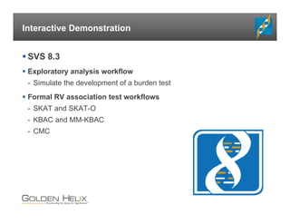 Interactive Demonstration
 SVS 8.3
 Exploratory analysis workflow
- Simulate the development of a burden test
 Formal RV association test workflows
- SKAT and SKAT-O
- KBAC and MM-KBAC
- CMC
 