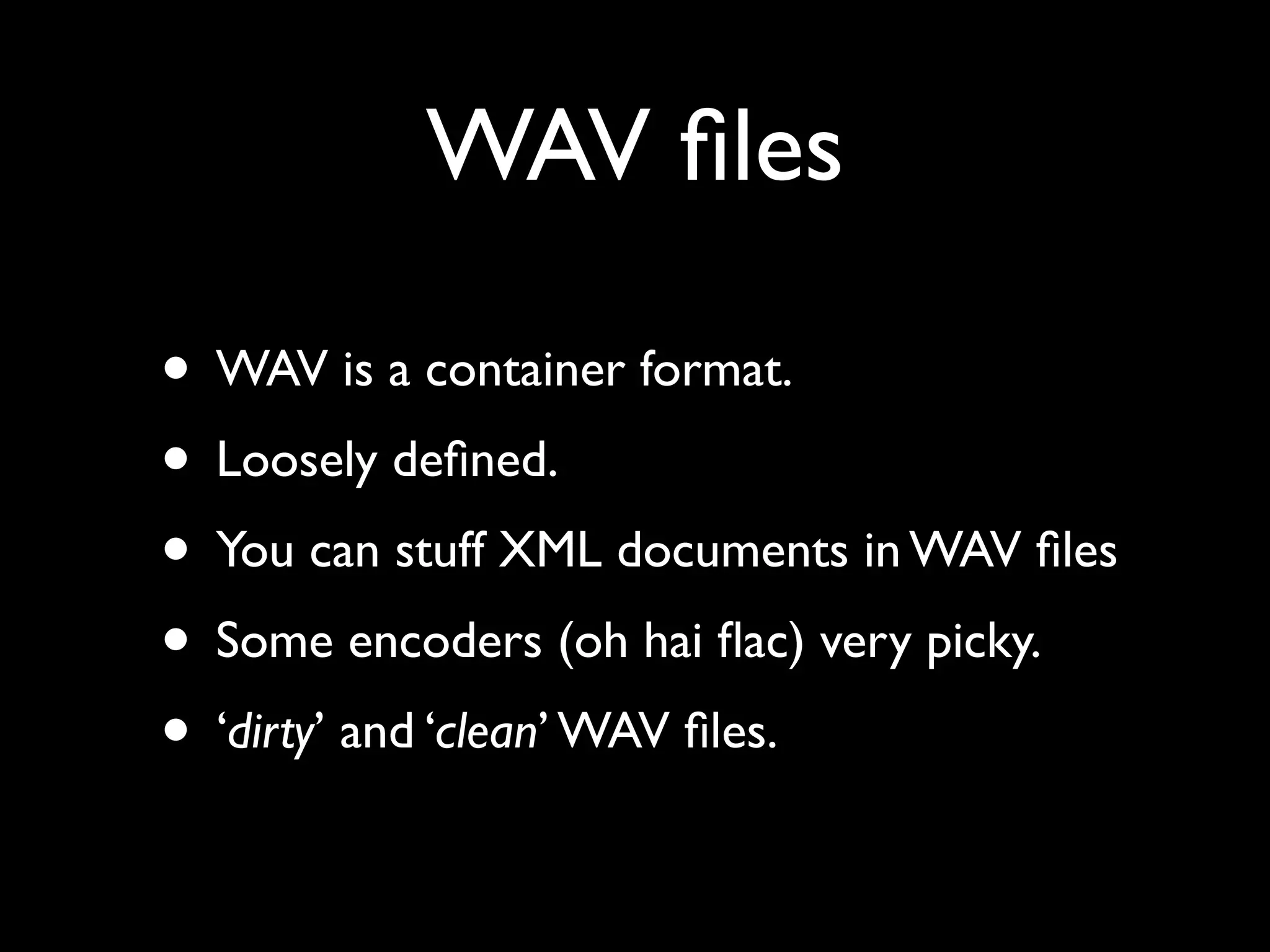 WAV ﬁles

• WAV is a container format.
• Loosely deﬁned.
• You can stuff XML documents in WAV ﬁles
• Some encoders (oh hai ﬂac) very picky.
• ‘dirty’ and ‘clean’ WAV ﬁles.
 