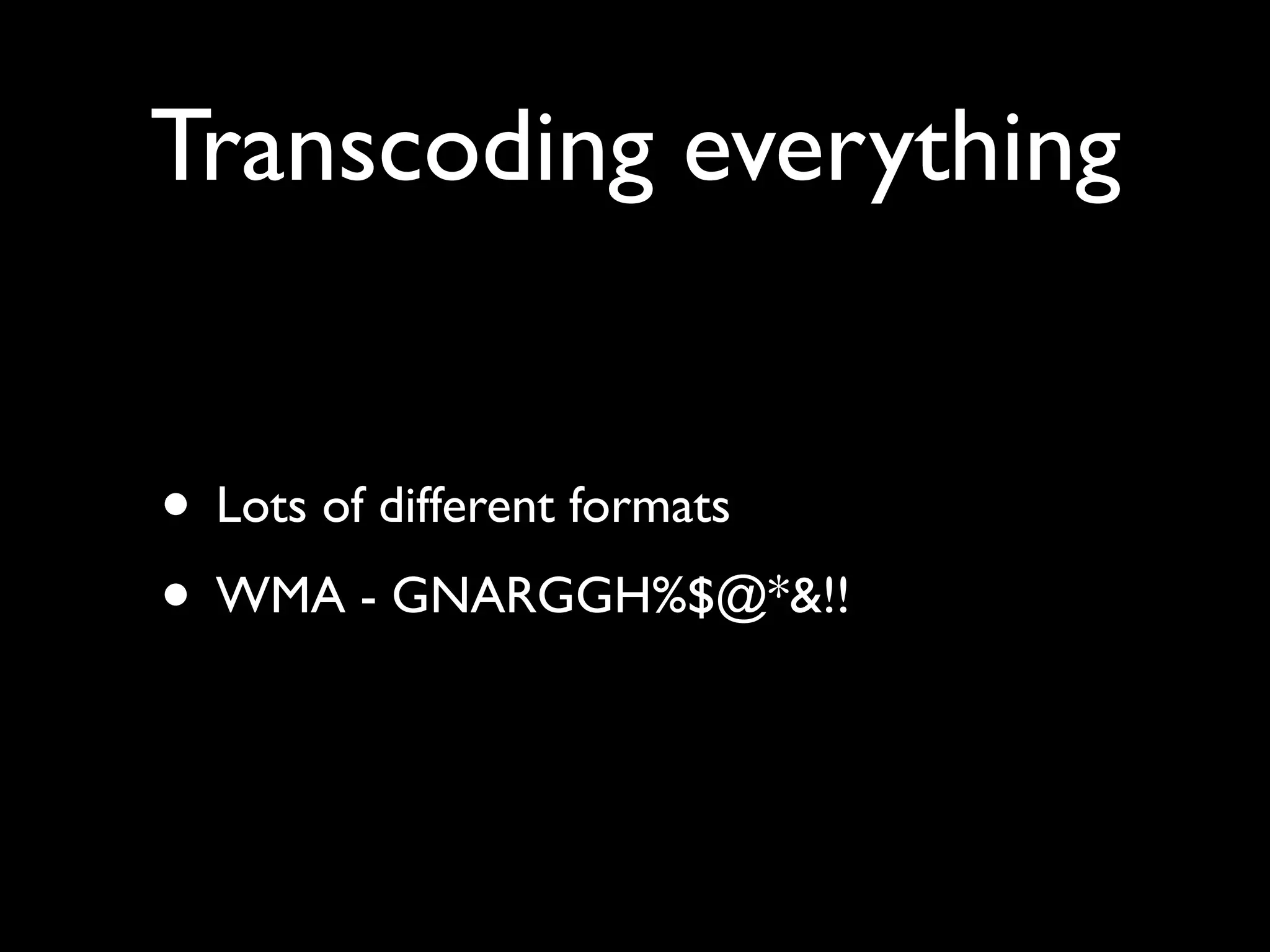 Transcoding everything


• Lots of different formats
• WMA - GNARGGH%$@*&!!
 