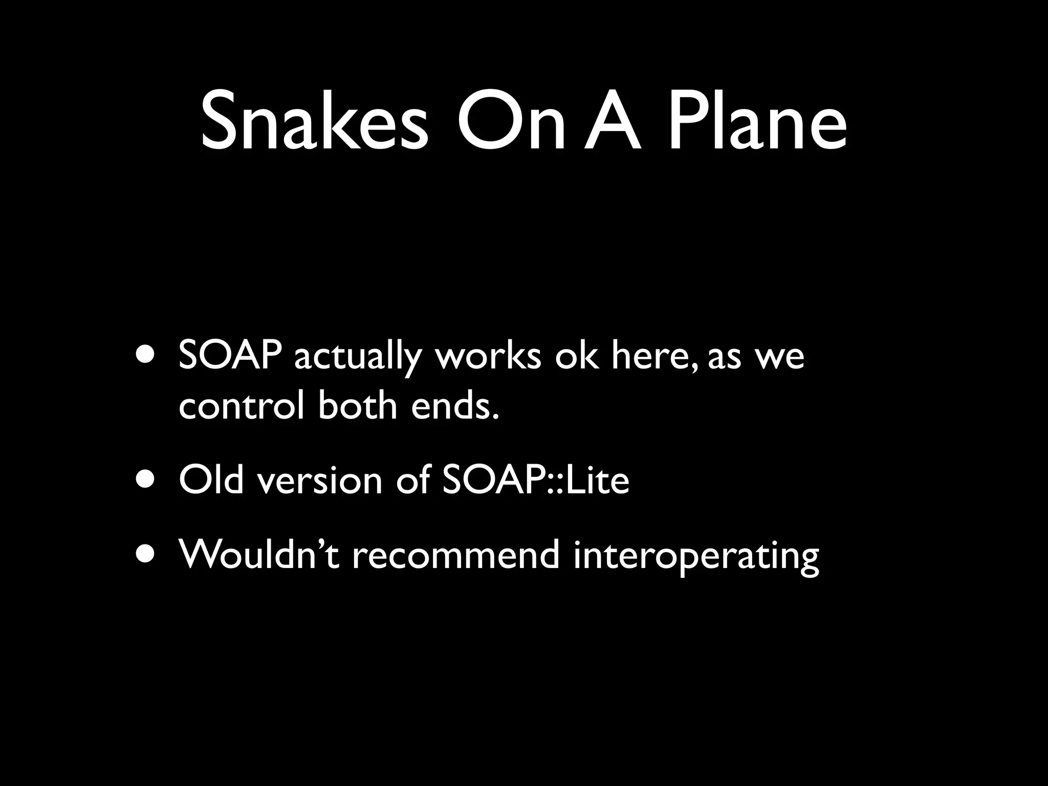 Snakes On A Plane

• SOAP actually works ok here, as we
  control both ends.
• Old version of SOAP::Lite
• Wouldn’t recommend interoperating
 