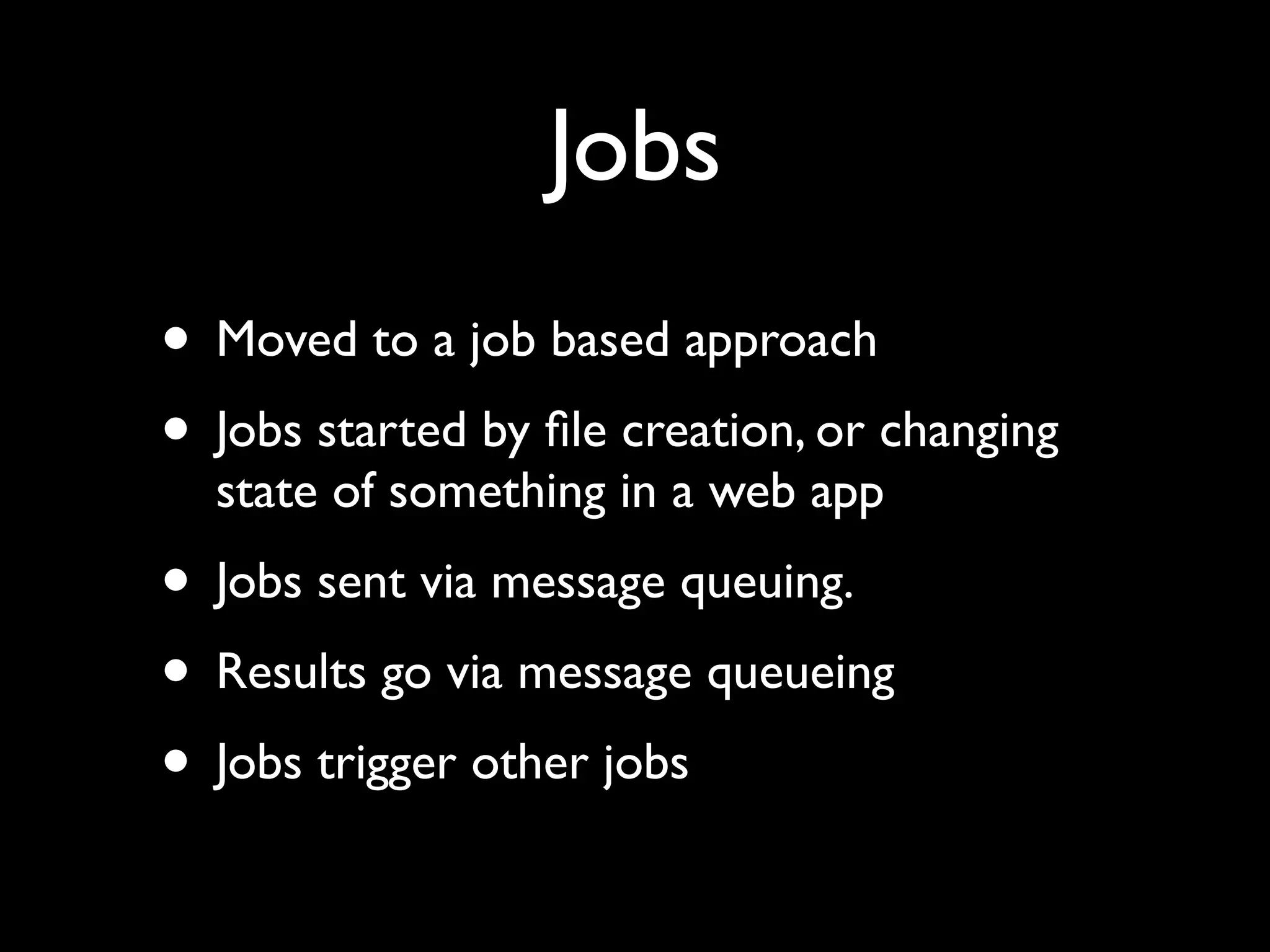 Jobs
• Moved to a job based approach
• Jobs started by ﬁle creation, or changing
  state of something in a web app
• Jobs sent via message queuing.
• Results go via message queueing
• Jobs trigger other jobs
 