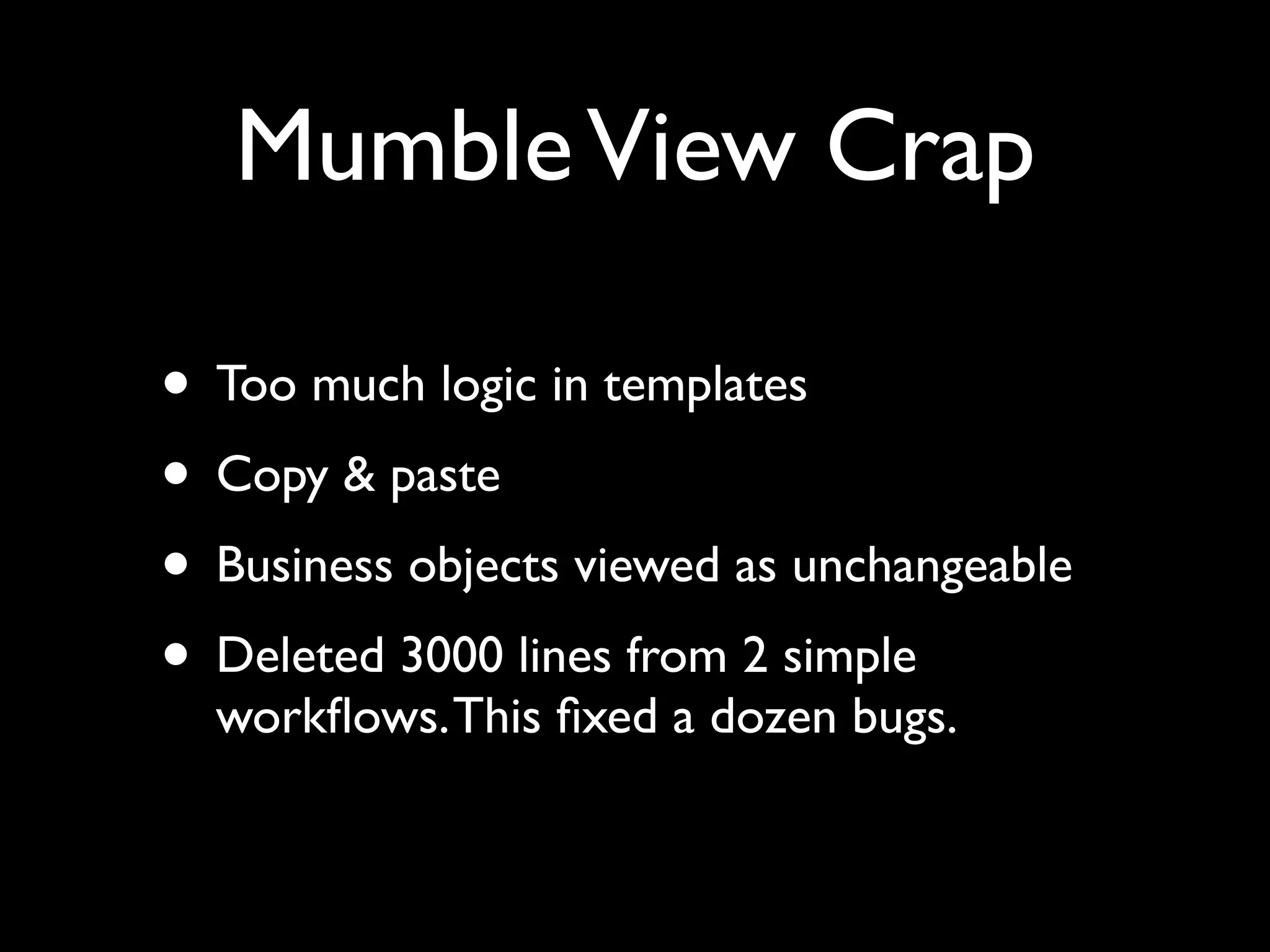 Mumble View Crap

• Too much logic in templates
• Copy & paste
• Business objects viewed as unchangeable
• Deleted 3000 lines from 2 simple
  workﬂows. This ﬁxed a dozen bugs.
 