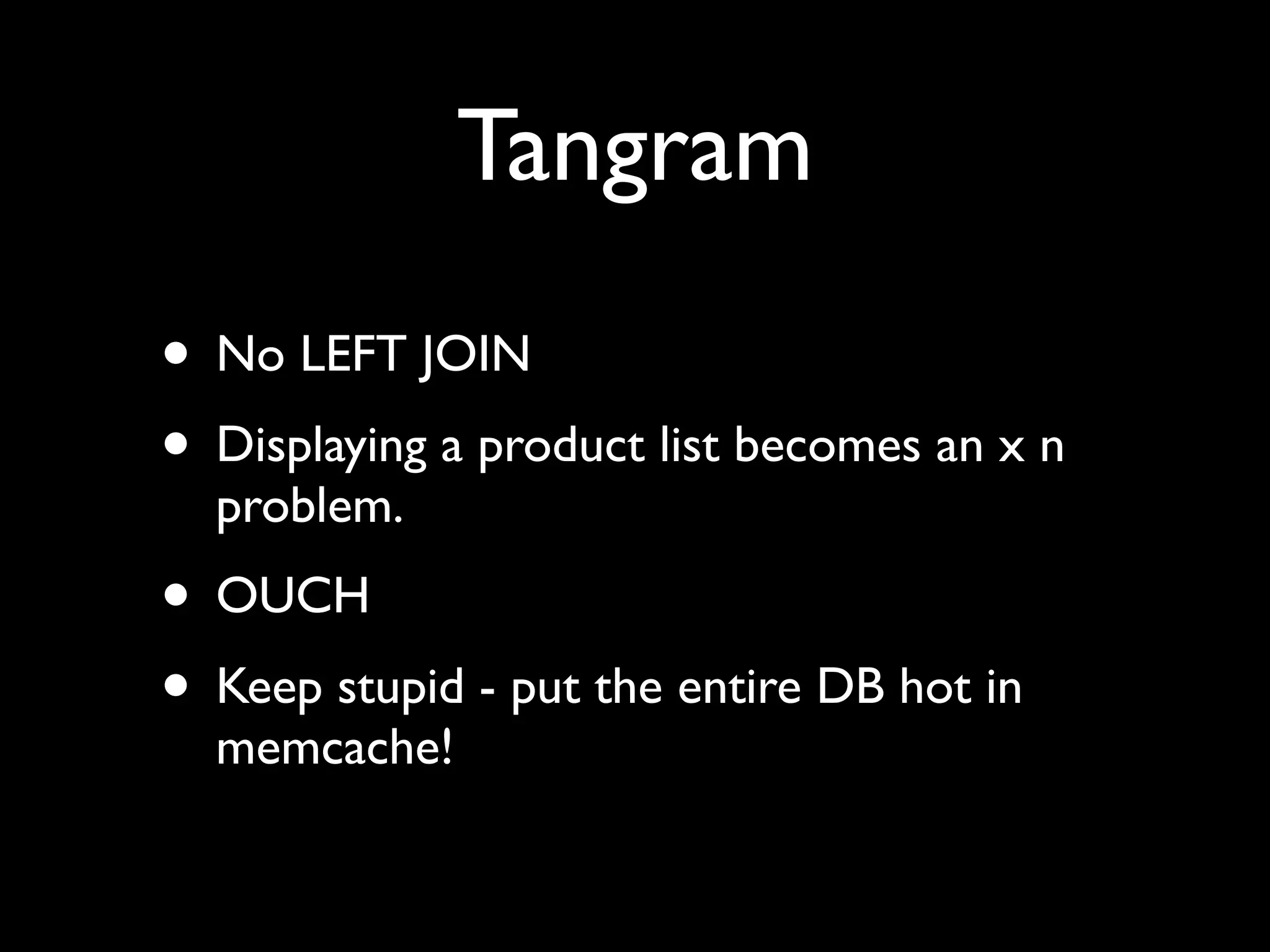 Tangram
• No LEFT JOIN
• Displaying a product list becomes an x n
  problem.
• OUCH
• Keep stupid - put the entire DB hot in
  memcache!
 