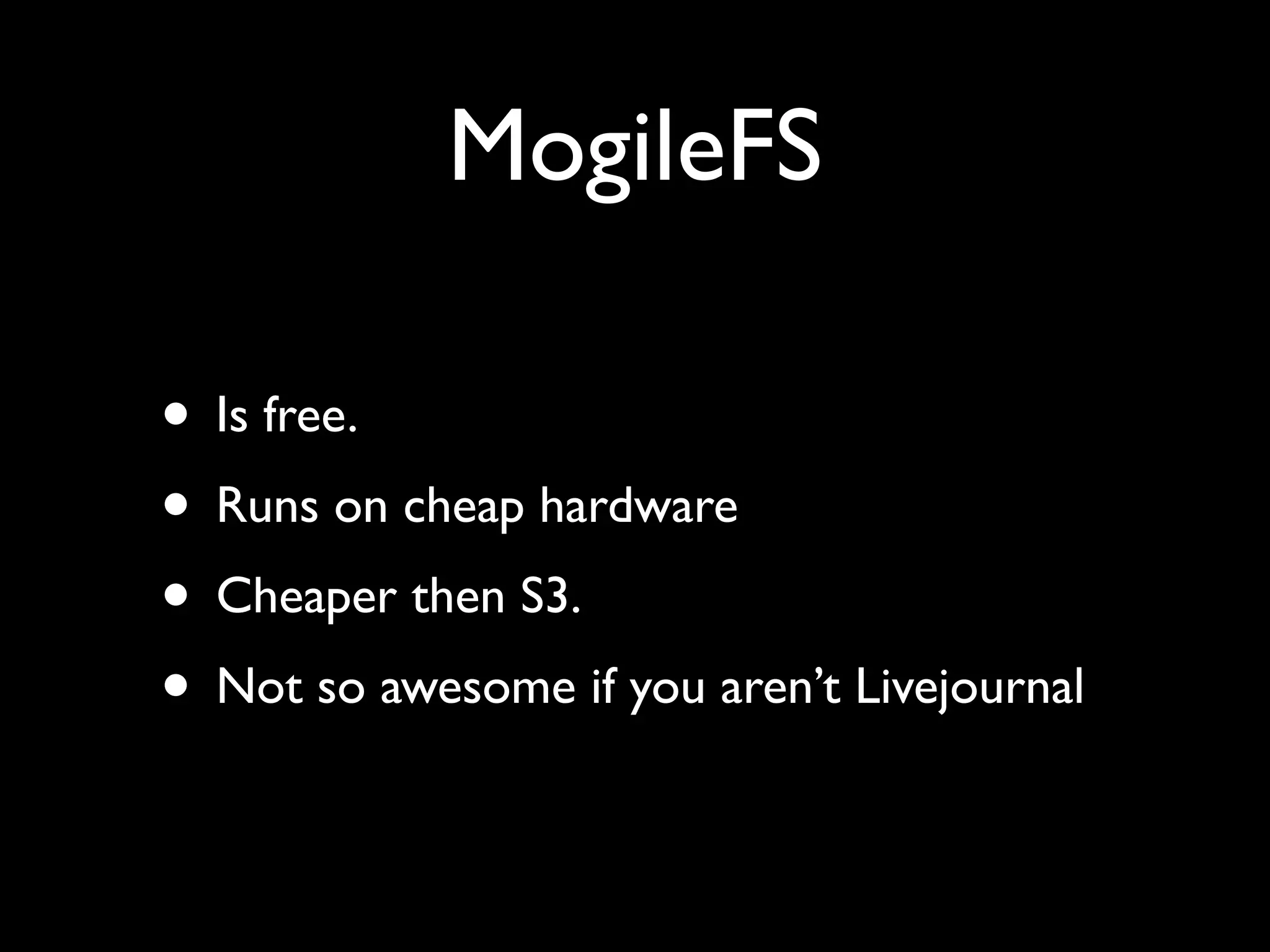 MogileFS

• Is free.
• Runs on cheap hardware
• Cheaper then S3.
• Not so awesome if you aren’t Livejournal
 