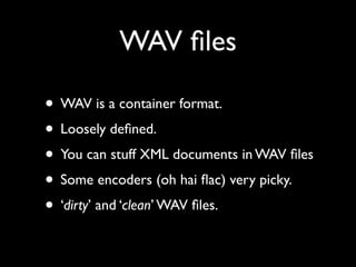 WAV ﬁles

• WAV is a container format.
• Loosely deﬁned.
• You can stuff XML documents in WAV ﬁles
• Some encoders (oh hai ﬂac) very picky.
• ‘dirty’ and ‘clean’ WAV ﬁles.
 