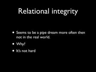 Relational integrity

• Seems to be a pipe dream more often then
  not in the real world.
• Why?
• It’s not hard
 