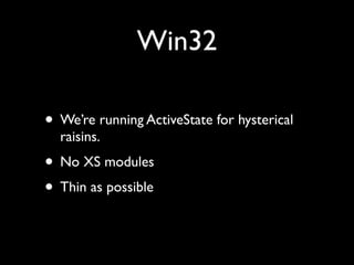 Win32

• We’re running ActiveState for hysterical
  raisins.
• No XS modules
• Thin as possible
 