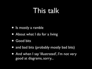 This talk

• Is mostly a ramble
• About what I do for a living
• Good bits
• and bad bits (probably mostly bad bits)
• And when I say ‘illustrated’, I’m not very
  good at diagrams, sorry...
 