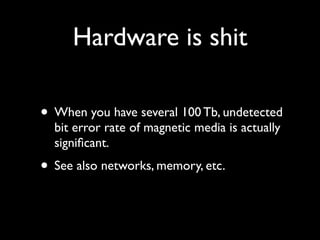 Hardware is shit

• When you have several 100 Tb, undetected
  bit error rate of magnetic media is actually
  signiﬁcant.
• See also networks, memory, etc.
 