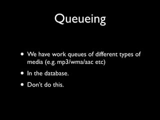 Queueing

• We have work queues of different types of
  media (e.g. mp3/wma/aac etc)
• In the database.
• Don’t do this.
 