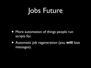Jobs Future

• More automation of things people run
  scripts for.
• Automatic job regeneration (you will lose
  messages).
 