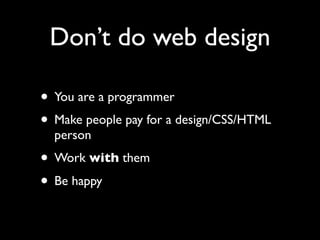 Don’t do web design

• You are a programmer
• Make people pay for a design/CSS/HTML
  person
• Work with them
• Be happy
 