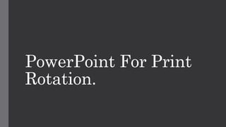 PowerPoint For Print
Rotation.
 