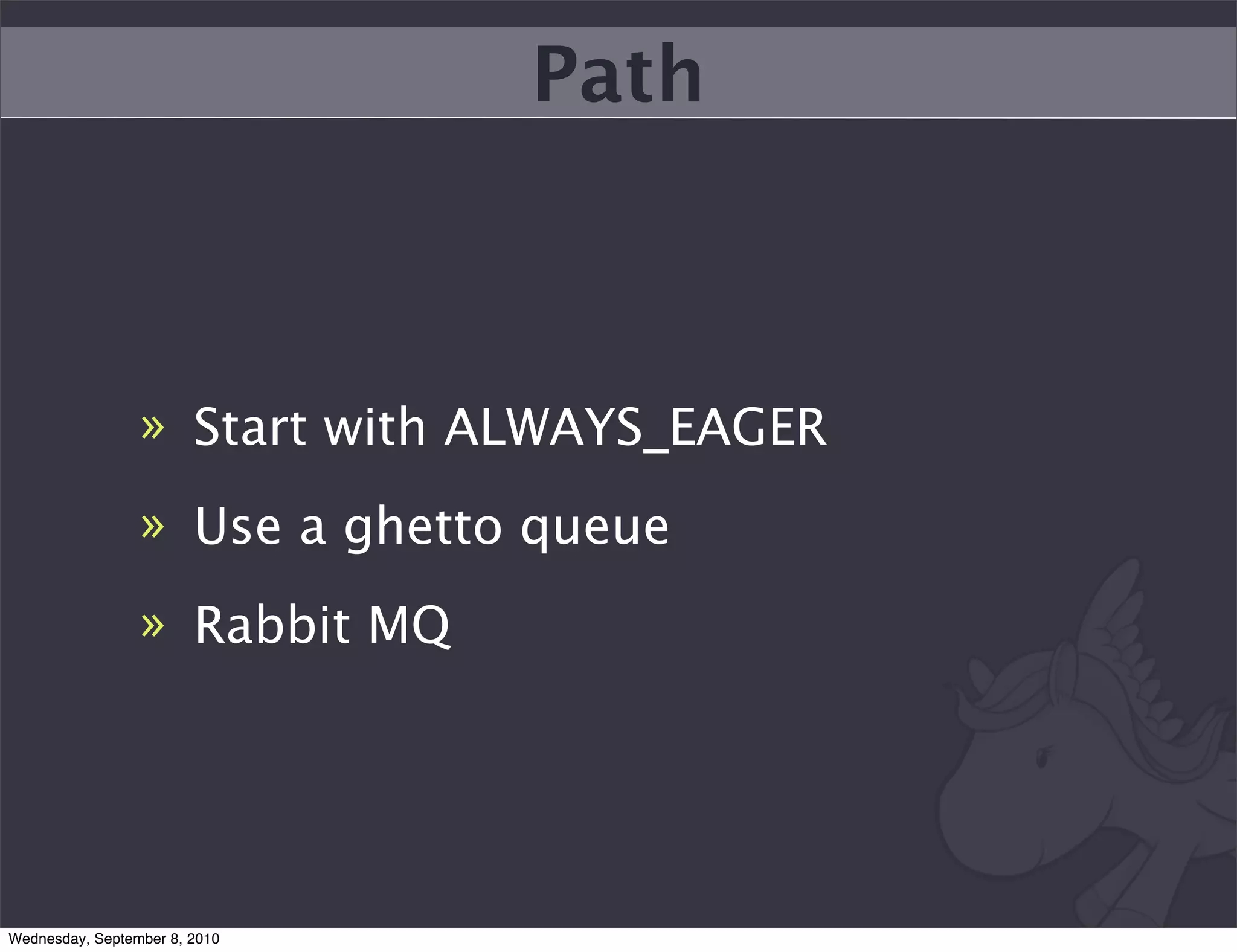 Path



                 » Start with ALWAYS_EAGER
                 » Use a ghetto queue
                 » Rabbit MQ




Wednesday, September 8, 2010
 