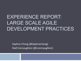 EXPERIENCE REPORT:
LARGE SCALE AGILE
DEVELOPMENT PRACTICES
Daphne Chong (@daphnechong)
Niall Connaughton (@nconnaughton)
 