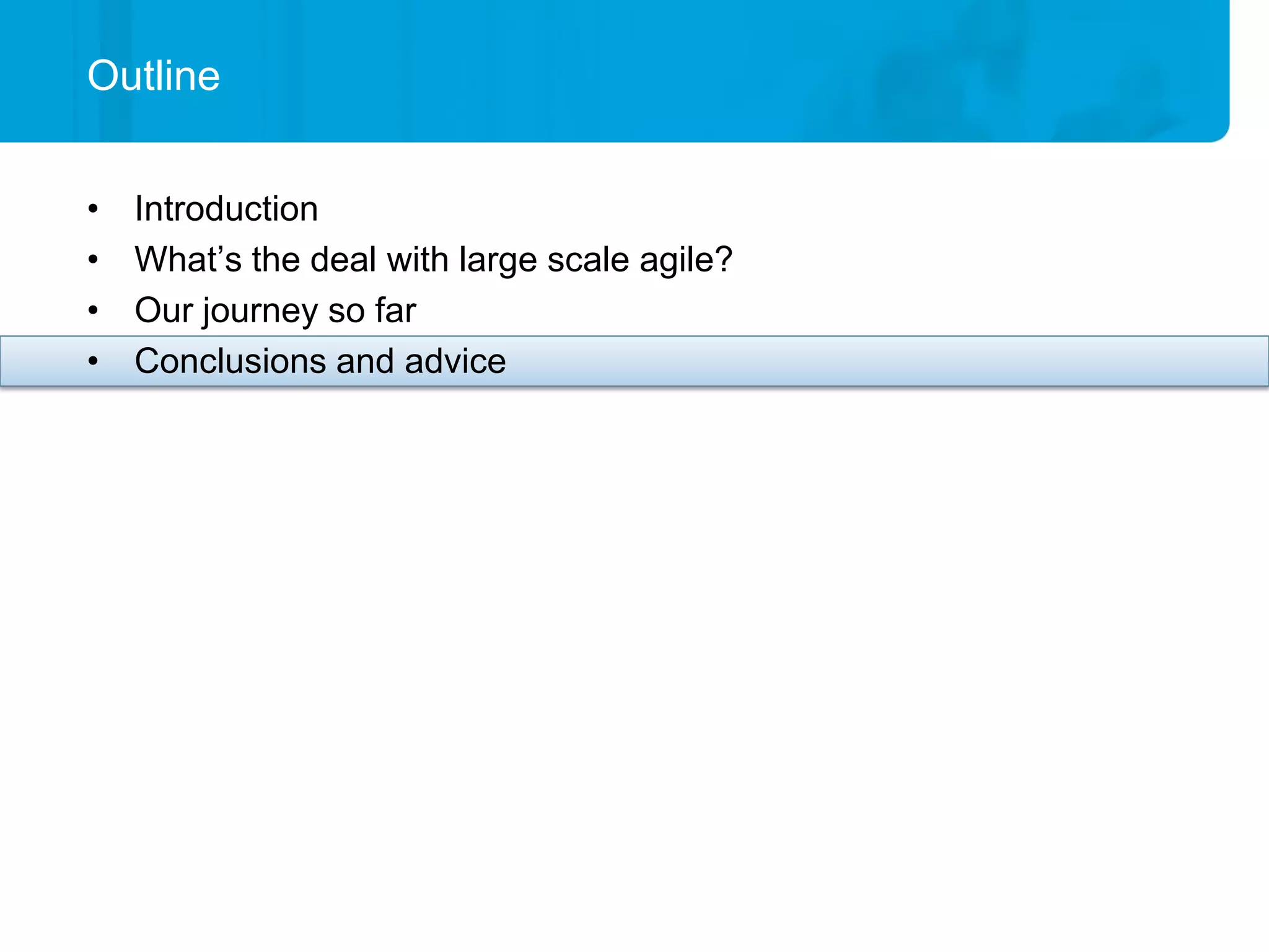 Outline


•   Introduction
•   What’s the deal with large scale agile?
•   Our journey so far
•   Conclusions and advice
 