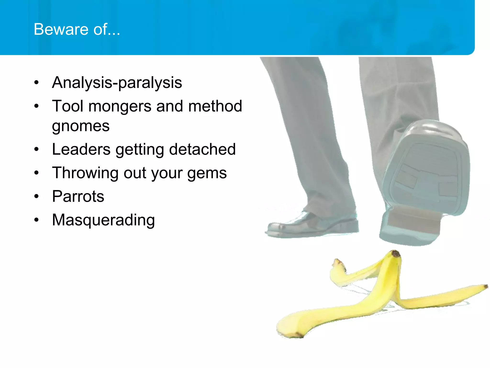 Beware of...


• Analysis-paralysis
• Tool mongers and method
  gnomes
• Leaders getting detached
• Throwing out your gems
• Parrots
• Masquerading
 