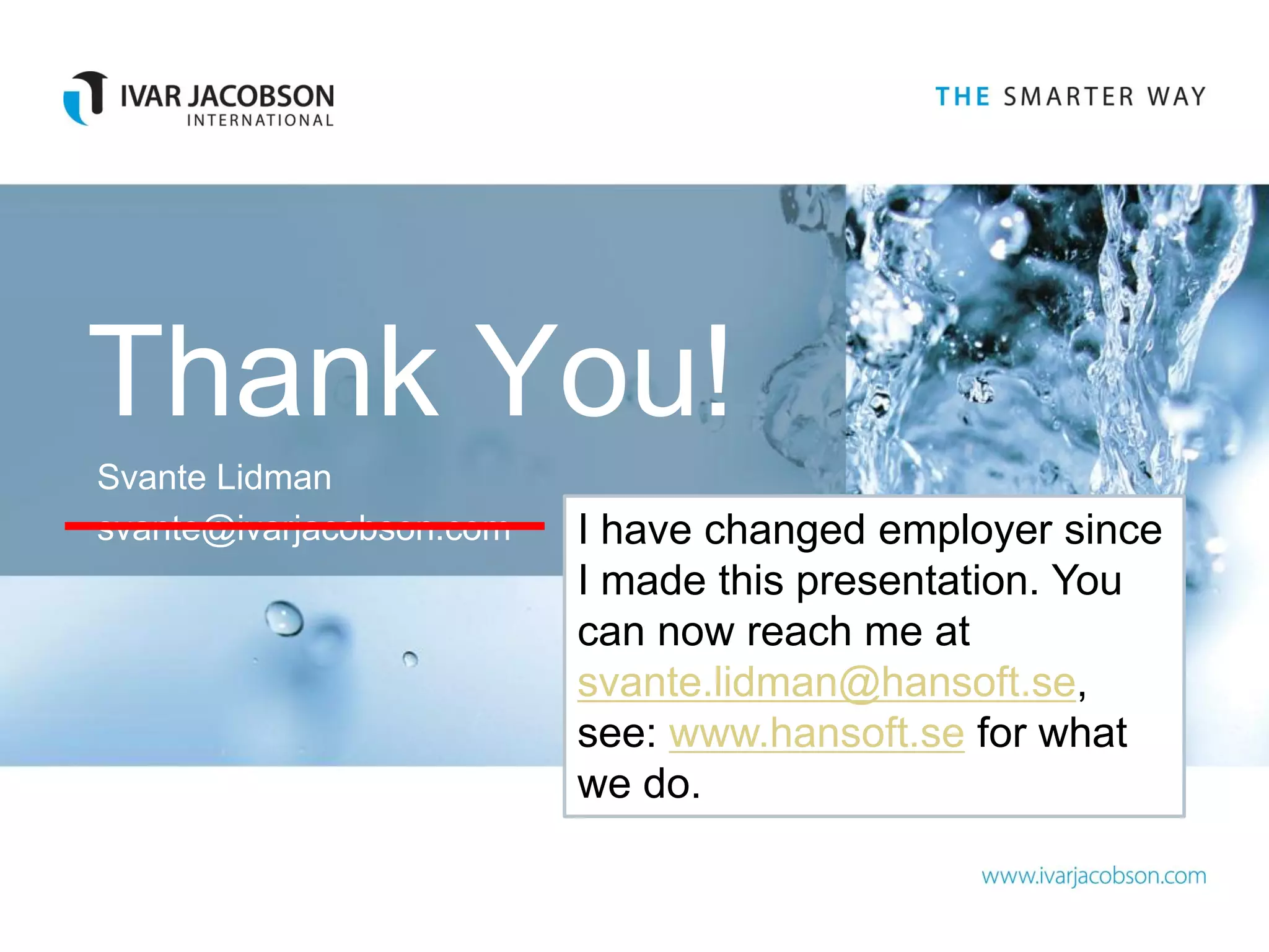 Thank You!
Svante Lidman
svante@ivarjacobson.com   I have changed employer since
                          I made this presentation. You
                          can now reach me at
                          svante.lidman@hansoft.se,
                          see: www.hansoft.se for what
                          we do.
 