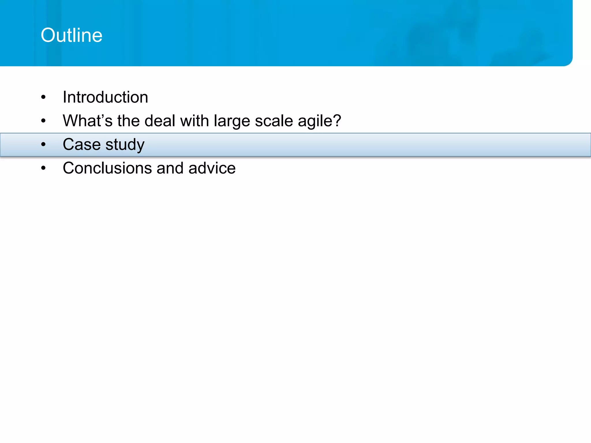Outline


•   Introduction
•   What’s the deal with large scale agile?
•   Case study
•   Conclusions and advice
 