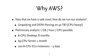 Why AWS?
•   Now that we have a web crawl, how do we run our analysis?

    •   Unpacking and DOM-Parsing on 50 TB? (CPU-h...