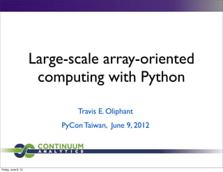 Large-scale array-oriented
                      computing with Python

                              Travis E. Oliphant
                          PyCon Taiwan, June 9, 2012




Friday, June 8, 12
 