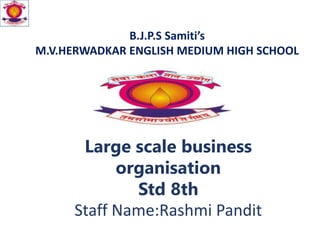 B.J.P.S Samiti’s
M.V.HERWADKAR ENGLISH MEDIUM HIGH SCHOOL
Large scale business
organisation
Std 8th
Staff Name:Rashmi Pandit
 