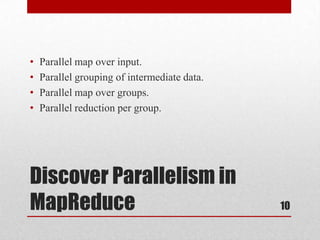 •   Parallel map over input.
•   Parallel grouping of intermediate data.
•   Parallel map over groups.
•   Parallel reduction per group.




Discover Parallelism in
MapReduce                                     10
 