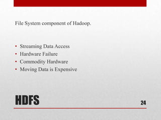 File System component of Hadoop.



•   Streaming Data Access
•   Hardware Failure
•   Commodity Hardware
•   Moving Data is Expensive




HDFS                               24
 